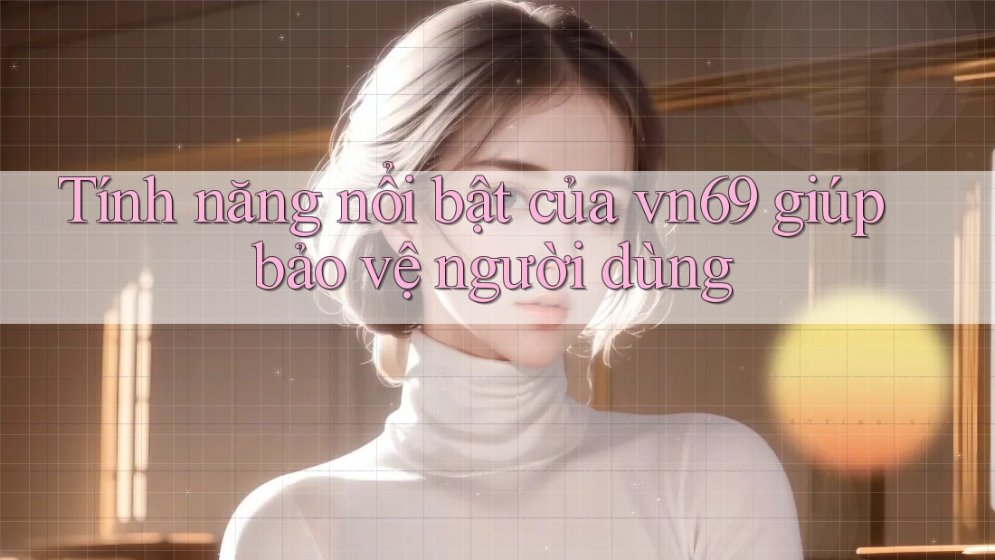Tính năng nổi bật của vn69 giúp bảo vệ người dùng