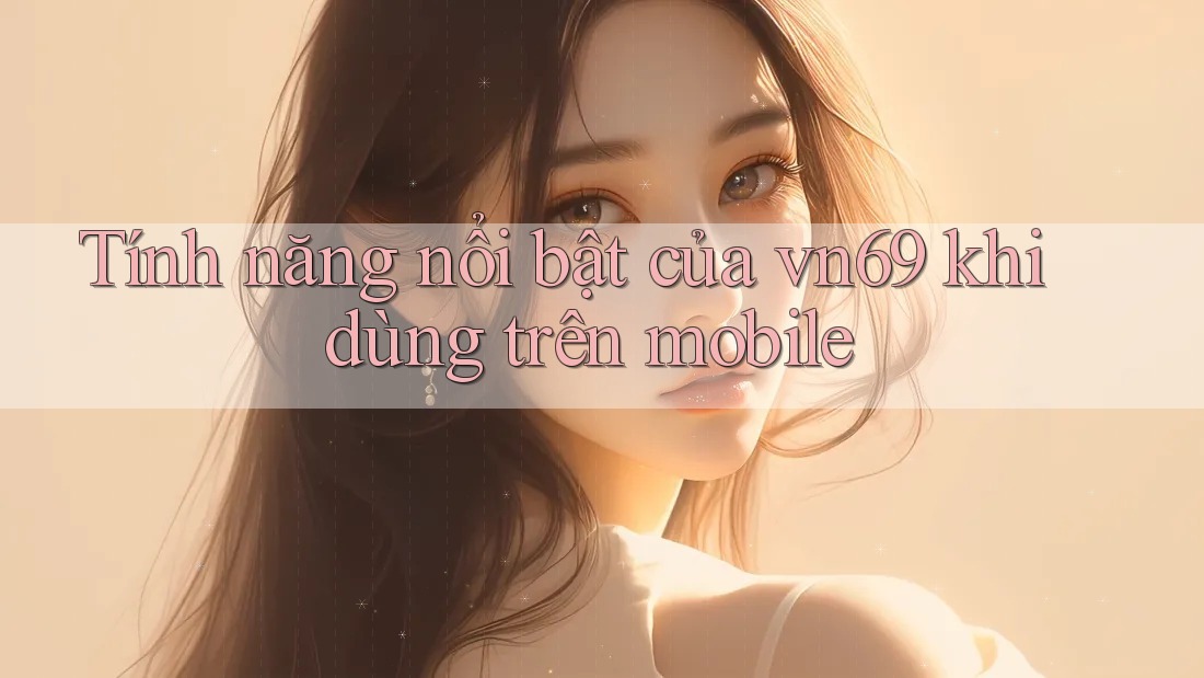Tính năng nổi bật của vn69 khi dùng trên mobile