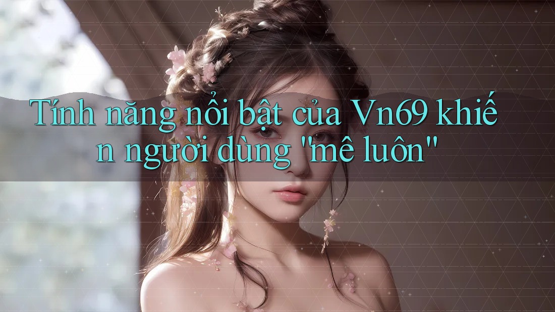 Tính năng nổi bật của Vn69 khiến người dùng “mê luôn” Tính năng nổi bật của Vn69 khiến người dùng “mê luôn”