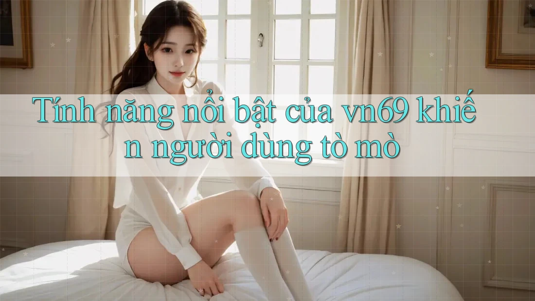 Tính năng nổi bật của vn69 khiến người dùng tò mò