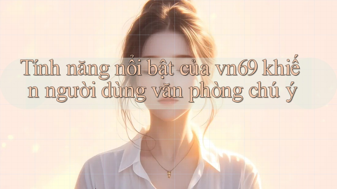 Tính năng nổi bật của vn69 khiến người dùng văn phòng chú ý Tính năng nổi bật của vn69 khiến người dùng văn phòng chú ý