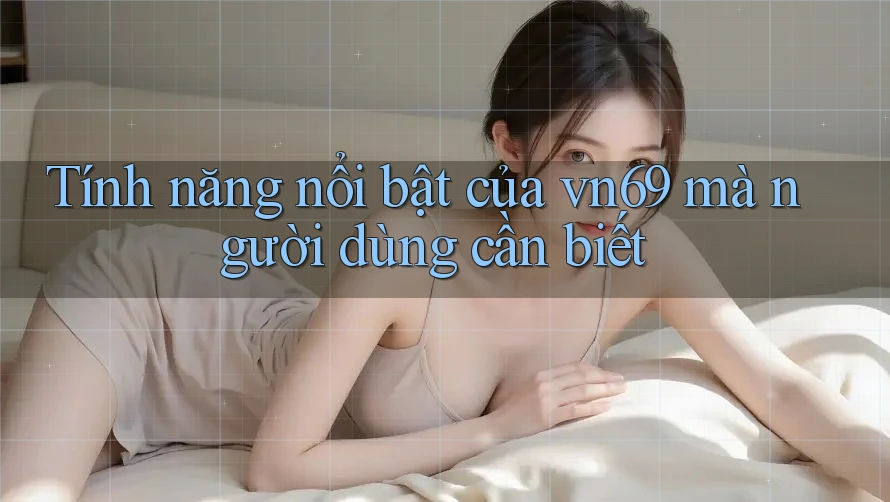 Tính năng nổi bật của vn69 mà người dùng cần biết