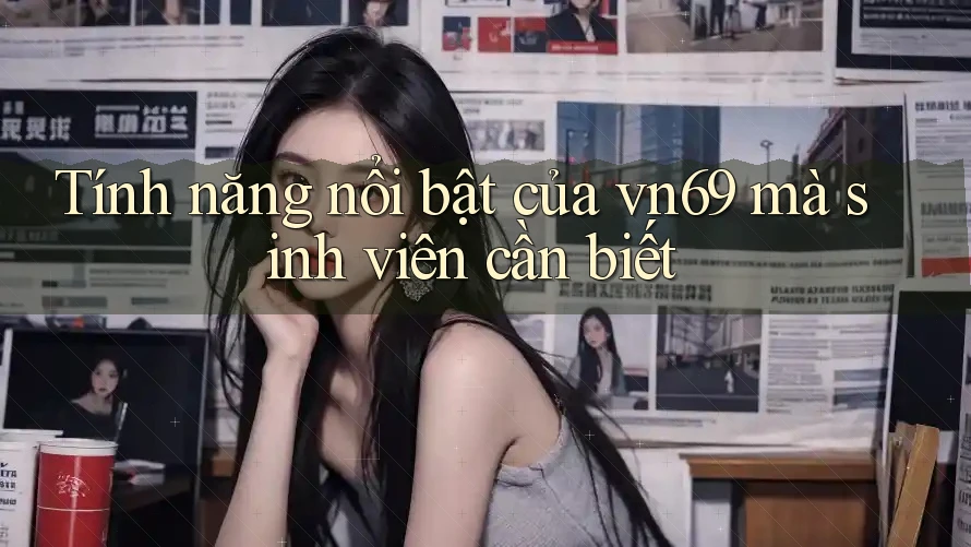 Tính năng nổi bật của vn69 mà sinh viên cần biết