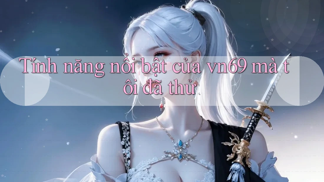 Tính năng nổi bật của vn69 mà tôi đã thử