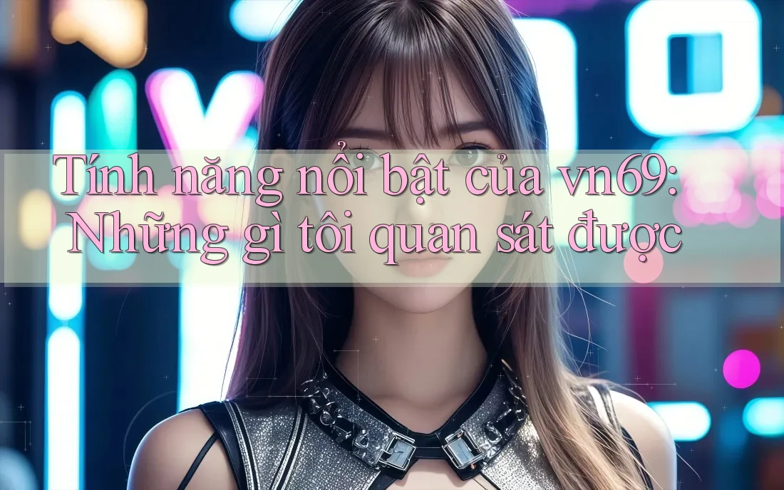 Tính năng nổi bật của vn69: Những gì tôi quan sát được