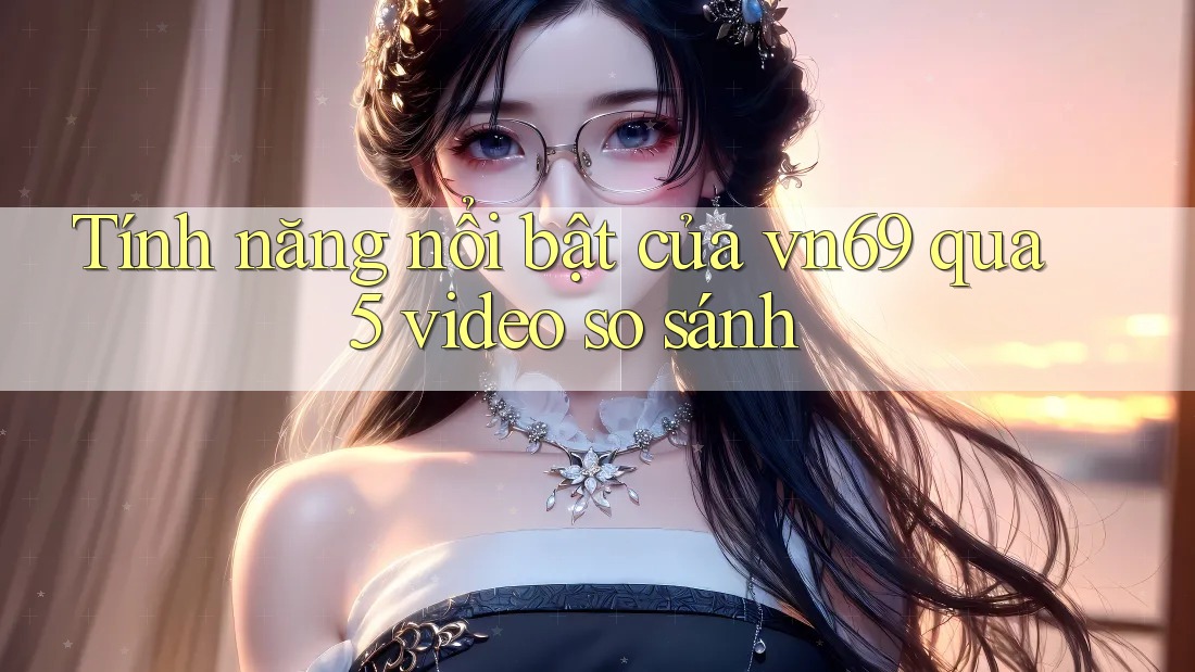 Tính năng nổi bật của vn69 qua 5 video so sánh Tính năng nổi bật của vn69 qua 5 video so sánh