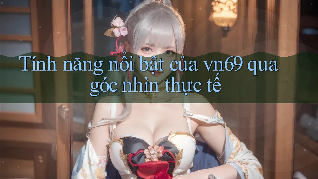 Tính năng nổi bật của vn69 qua góc nhìn thực tế