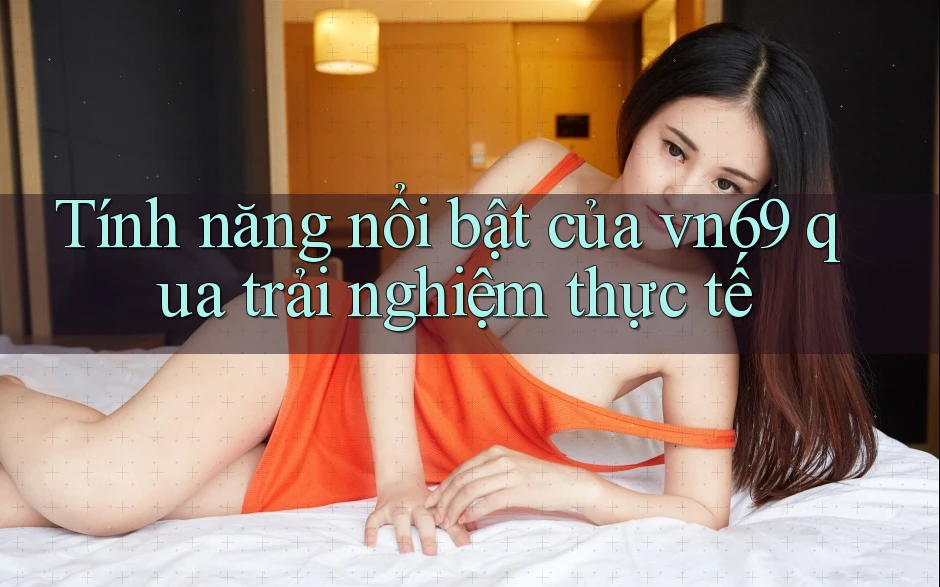 Tính năng nổi bật của vn69 qua trải nghiệm thực tế