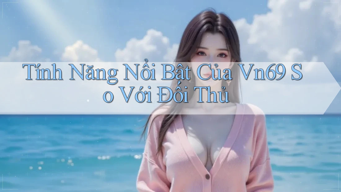 Tính năng nổi bật của vn69 so với đối thủ