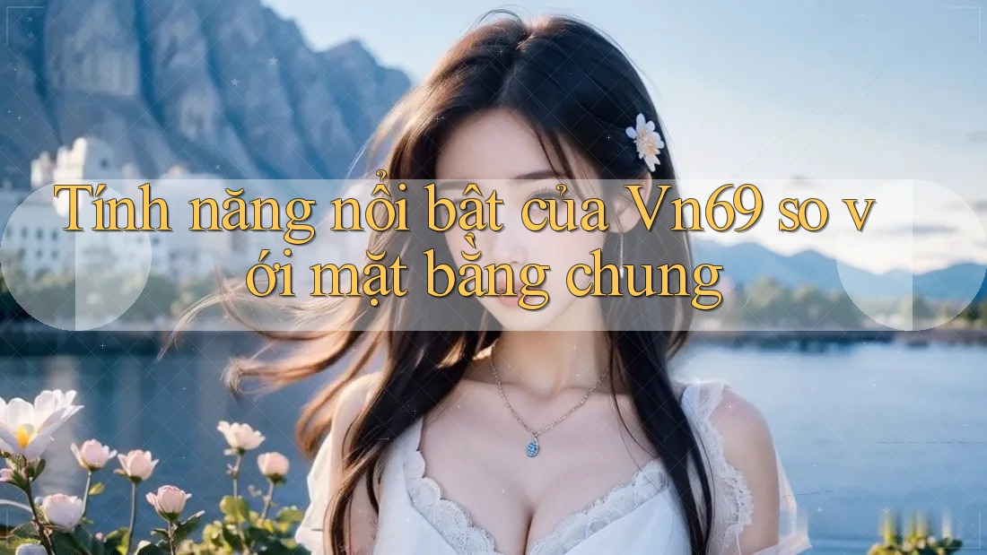 Tính năng nổi bật của Vn69 so với mặt bằng chung Tính năng nổi bật của Vn69 so với mặt bằng chung