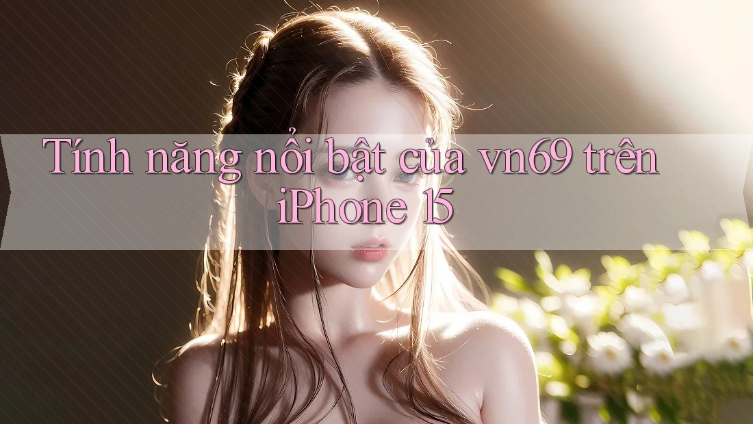 Tính năng nổi bật của vn69 trên iPhone 15
