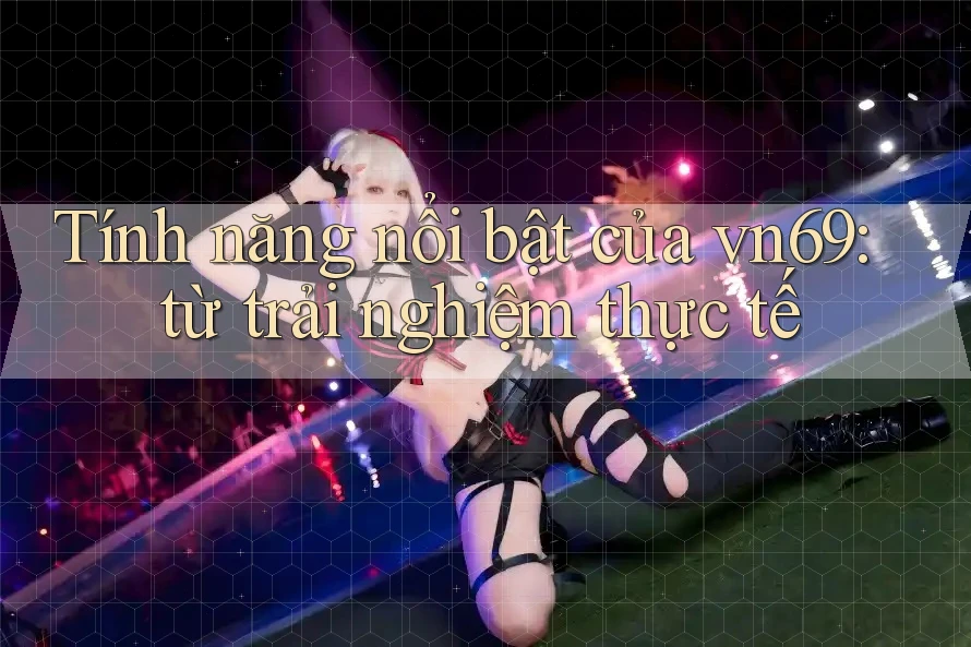 Tính năng nổi bật của vn69: từ trải nghiệm thực tế