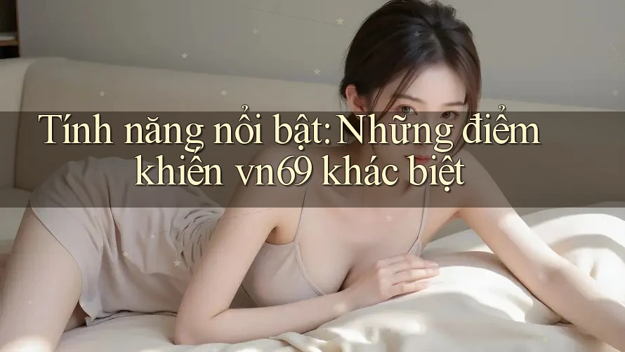 Tính năng nổi bật: Những điểm khiến vn69 khác biệt