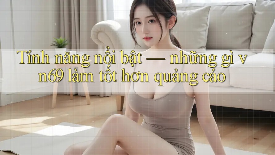 Tính năng nổi bật — những gì vn69 làm tốt hơn quảng cáo