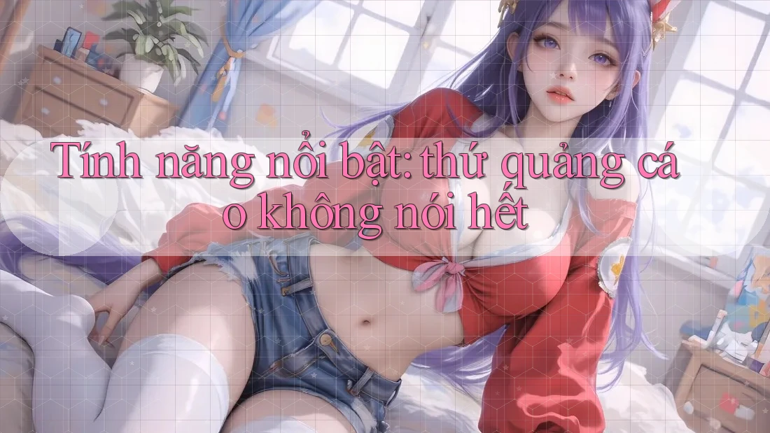 Tính năng nổi bật: thứ quảng cáo không nói hết