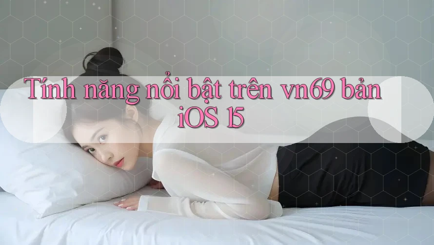 Tính năng nổi bật trên vn69 bản iOS 15
