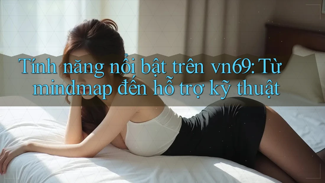 Tính năng nổi bật trên vn69: Từ mindmap đến hỗ trợ kỹ thuật