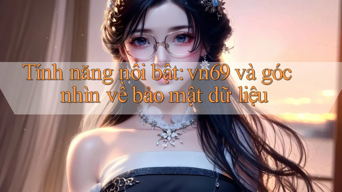 Tính năng nổi bật: vn69 và góc nhìn về bảo mật dữ liệu
