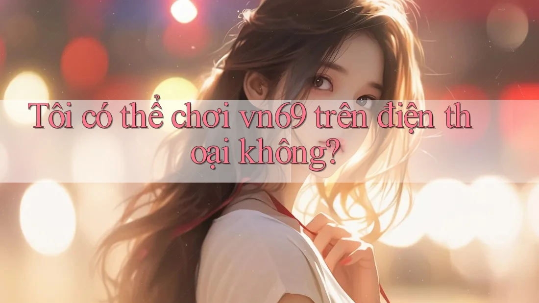 Tôi có thể chơi vn69 trên điện thoại không? Tôi có thể chơi vn69 trên điện thoại không?