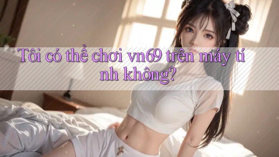 Tôi có thể chơi vn69 trên máy tính không?