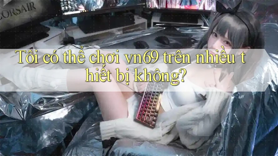 Tôi có thể chơi vn69 trên nhiều thiết bị không?