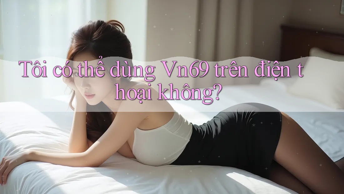 Tôi có thể dùng vn69 trên điện thoại không?
