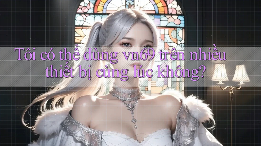 Tôi có thể dùng vn69 trên nhiều thiết bị cùng lúc không?