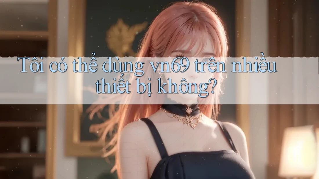 Tôi có thể dùng vn69 trên nhiều thiết bị không? Tôi có thể dùng vn69 trên nhiều thiết bị không?
