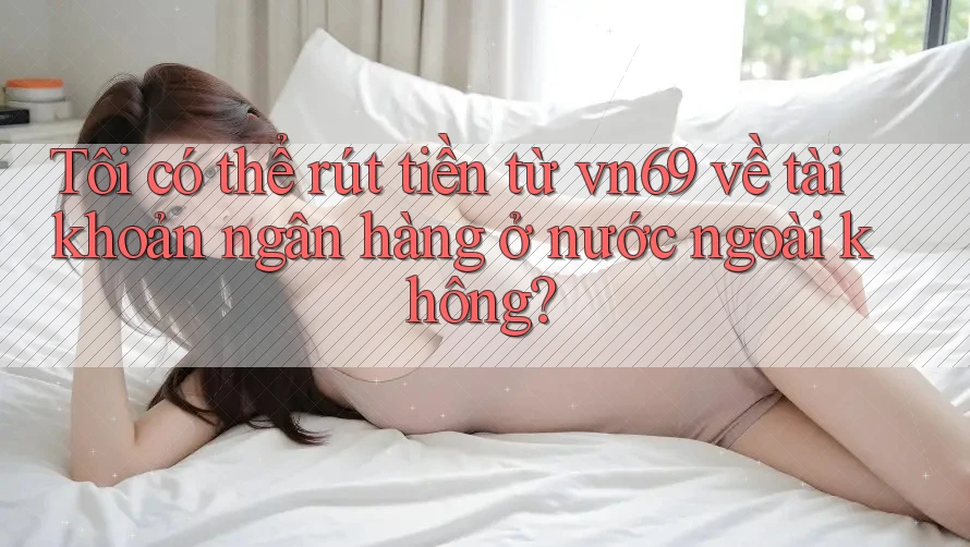 Tôi có thể rút tiền từ vn69 về tài khoản ngân hàng ở nước ngoài không? Tôi có thể rút tiền từ vn69 về tài khoản ngân hàng ở nước ngoài không?