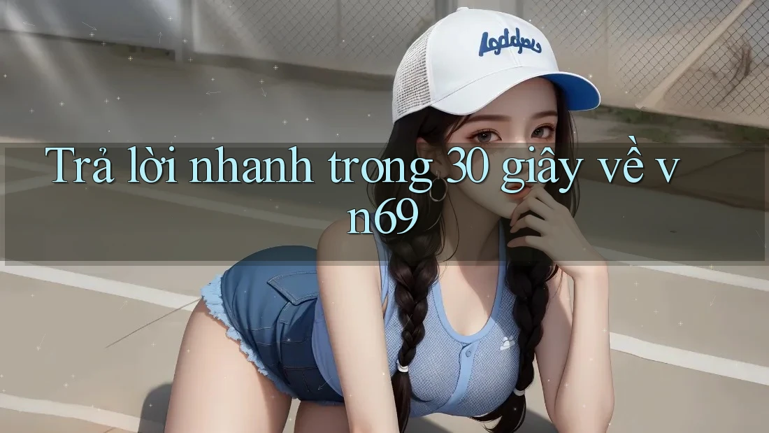Trả lời nhanh trong 30 giây về vn69