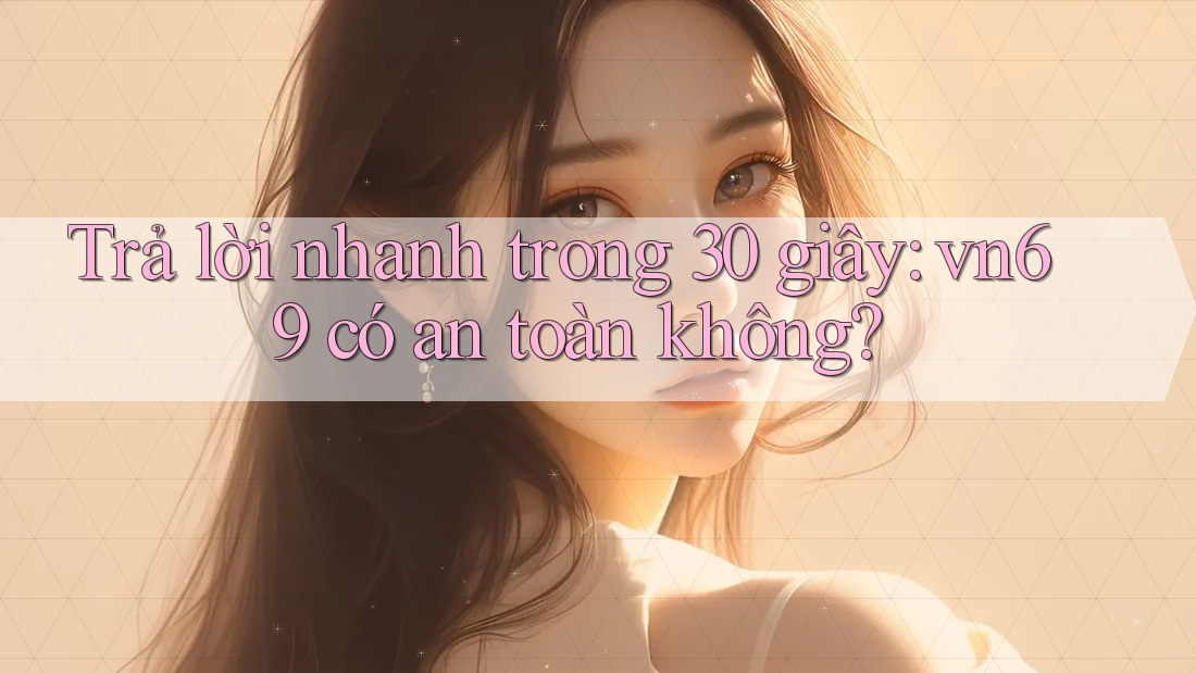 Trả lời nhanh trong 30 giây: vn69 có an toàn không?