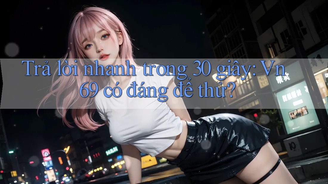 Trả lời nhanh trong 30 giây: vn69 có đáng để thử?