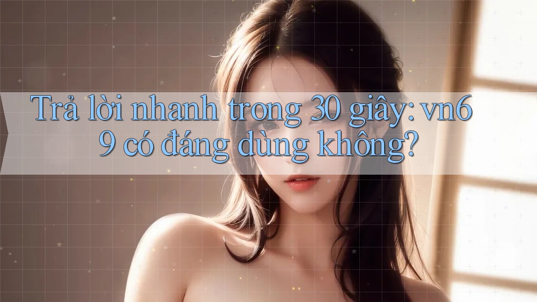 Trả lời nhanh trong 30 giây: vn69 có đáng dùng không? Trả lời nhanh trong 30 giây: vn69 có đáng dùng không?