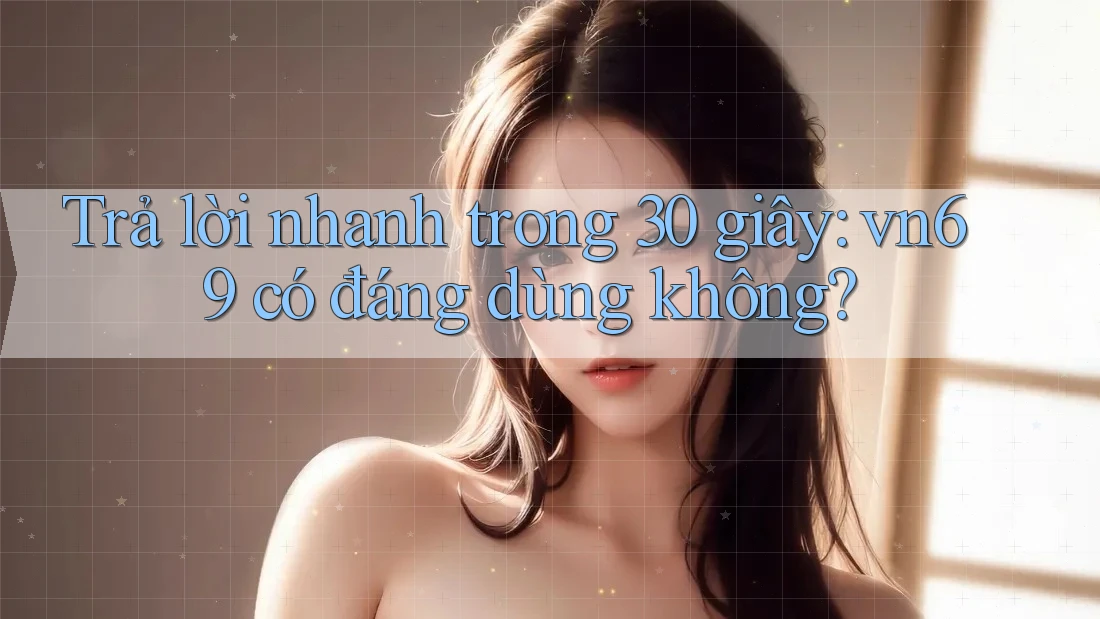 Trả lời nhanh trong 30 giây: vn69 có đáng dùng không? Trả lời nhanh trong 30 giây: vn69 có đáng dùng không?