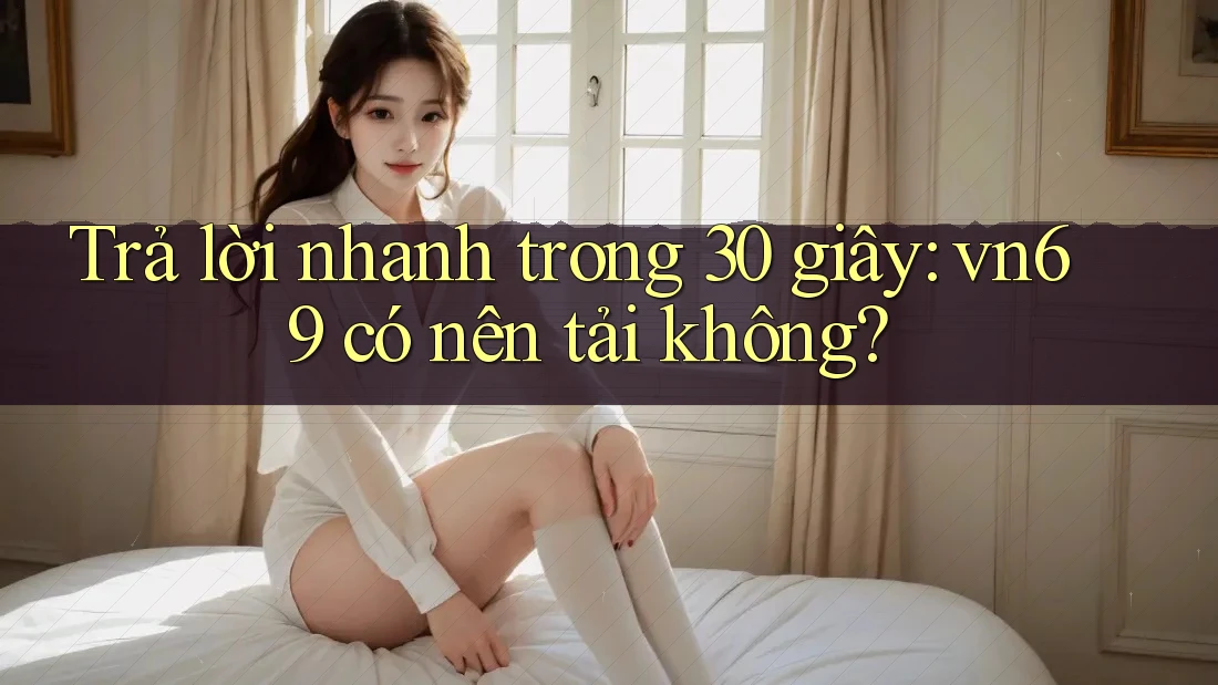 Trả lời nhanh trong 30 giây: vn69 có nên tải không?