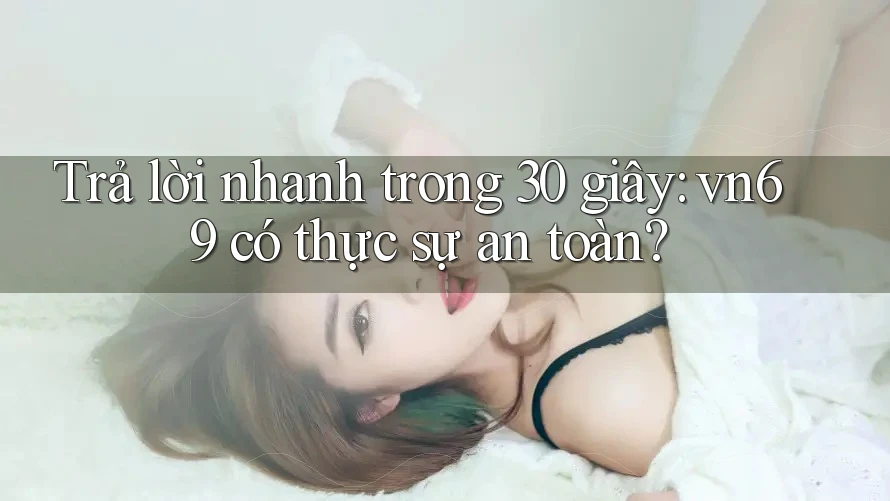 Trả lời nhanh trong 30 giây: vn69 có thực sự an toàn?