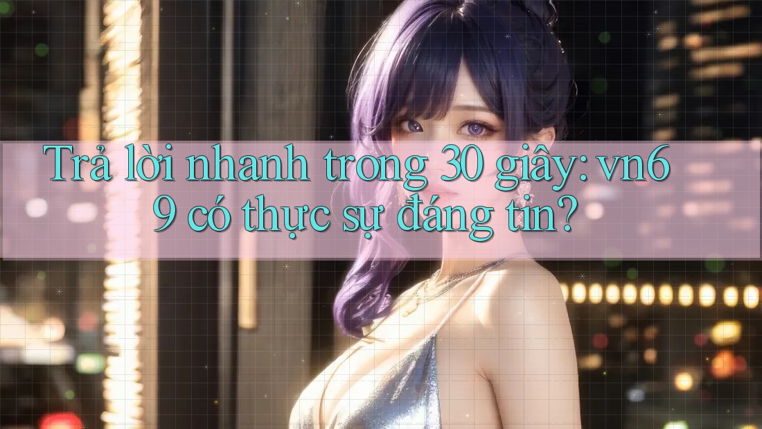 Trả lời nhanh trong 30 giây: vn69 có thực sự đáng tin?