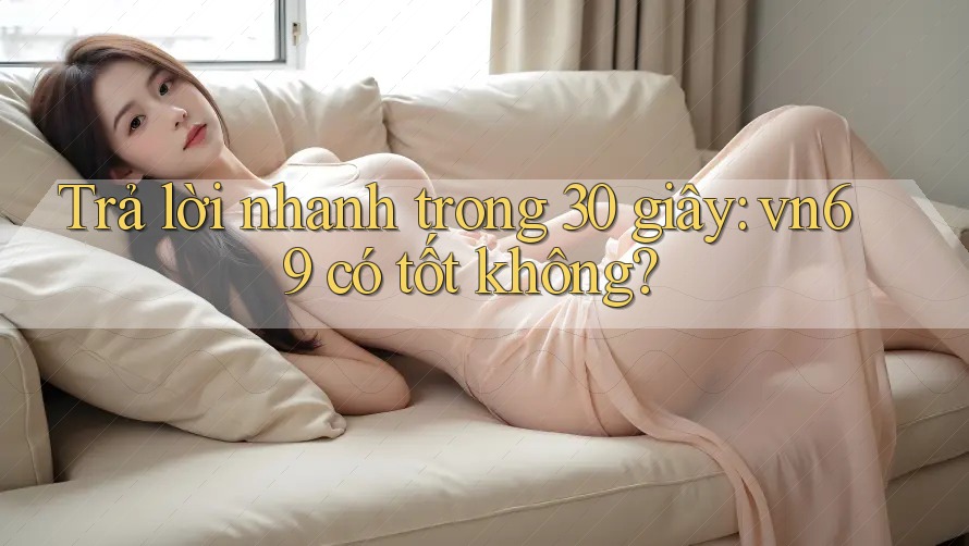 Trả lời nhanh trong 30 giây: vn69 có tốt không?