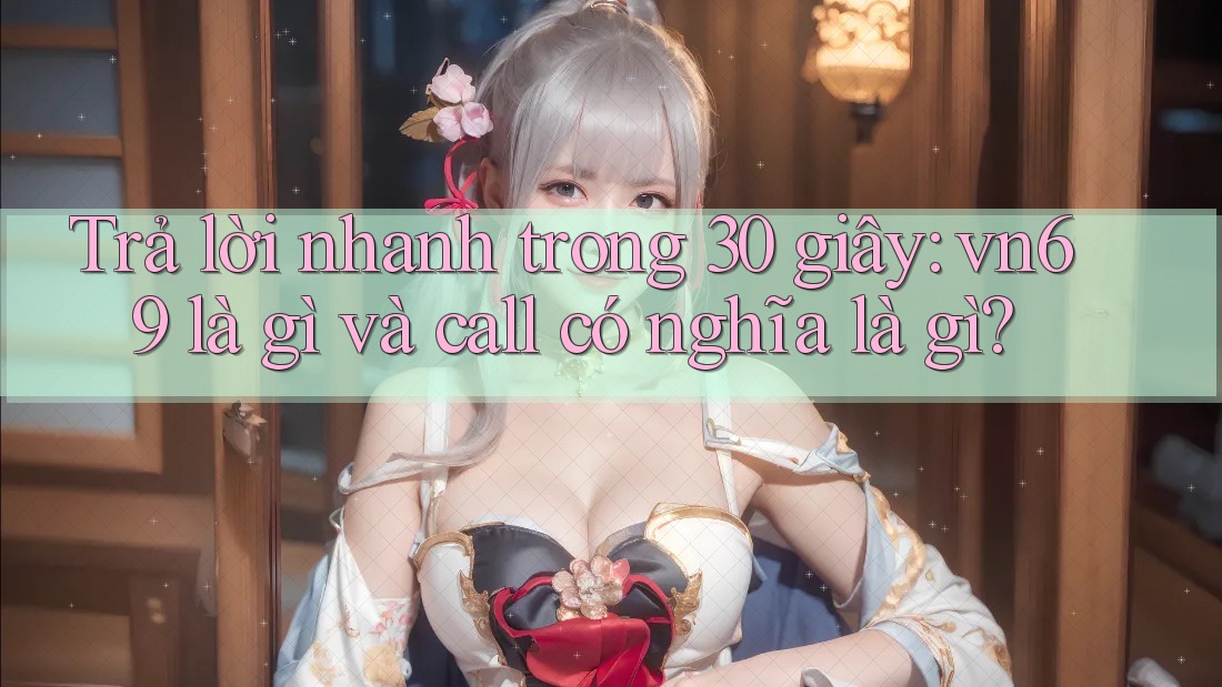 Trả lời nhanh trong 30 giây: vn69 là gì và call có nghĩa là gì?