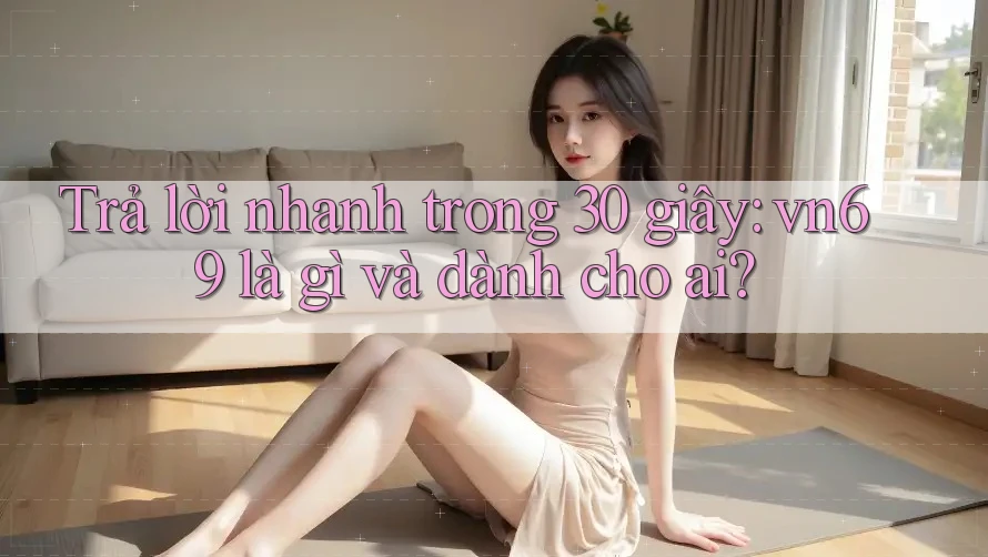 Trả lời nhanh trong 30 giây: vn69 là gì và dành cho ai?