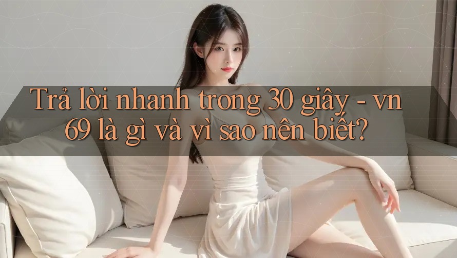 Trả lời nhanh trong 30 giây - vn69 là gì và vì sao nên biết?