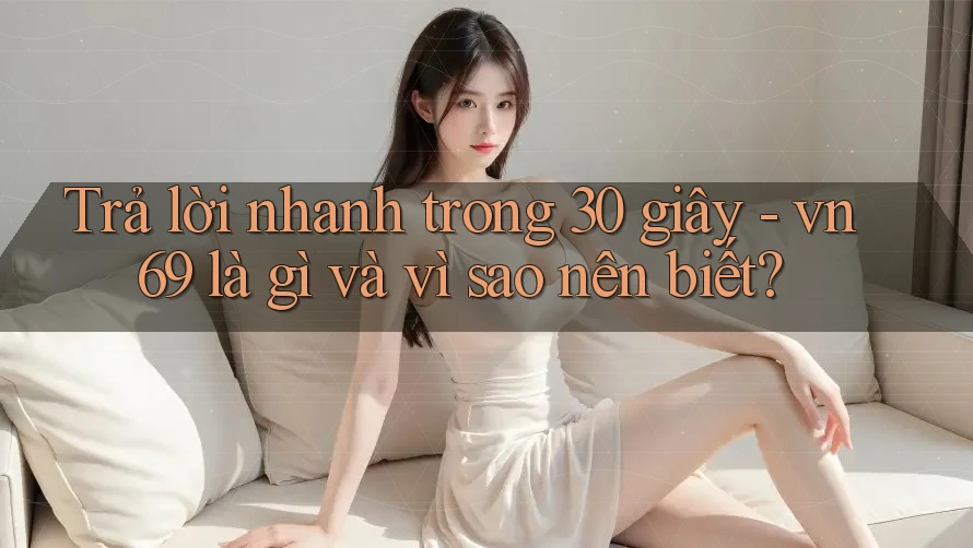 Trả lời nhanh trong 30 giây - vn69 là gì và vì sao nên biết? Trả lời nhanh trong 30 giây - vn69 là gì và vì sao nên biết?
