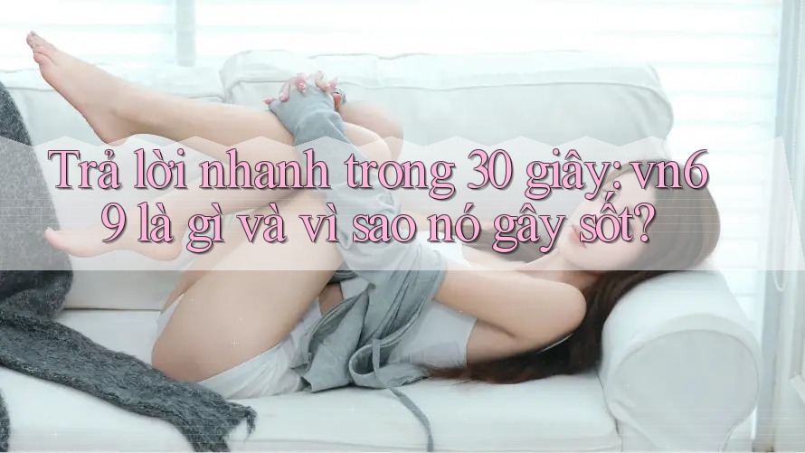 Trả lời nhanh trong 30 giây: vn69 là gì và vì sao nó gây sốt?