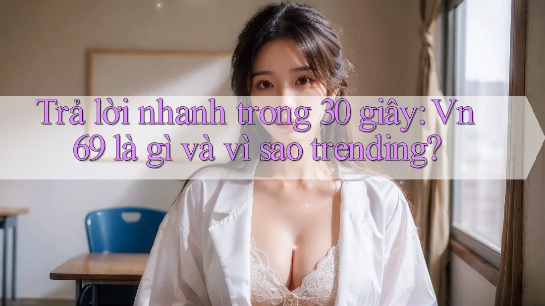 Trả lời nhanh trong 30 giây: Vn69 là gì và vì sao trending?