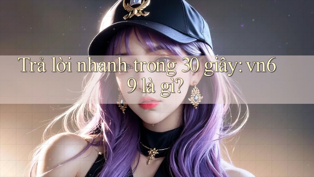 Trả lời nhanh trong 30 giây: vn69 là gì?