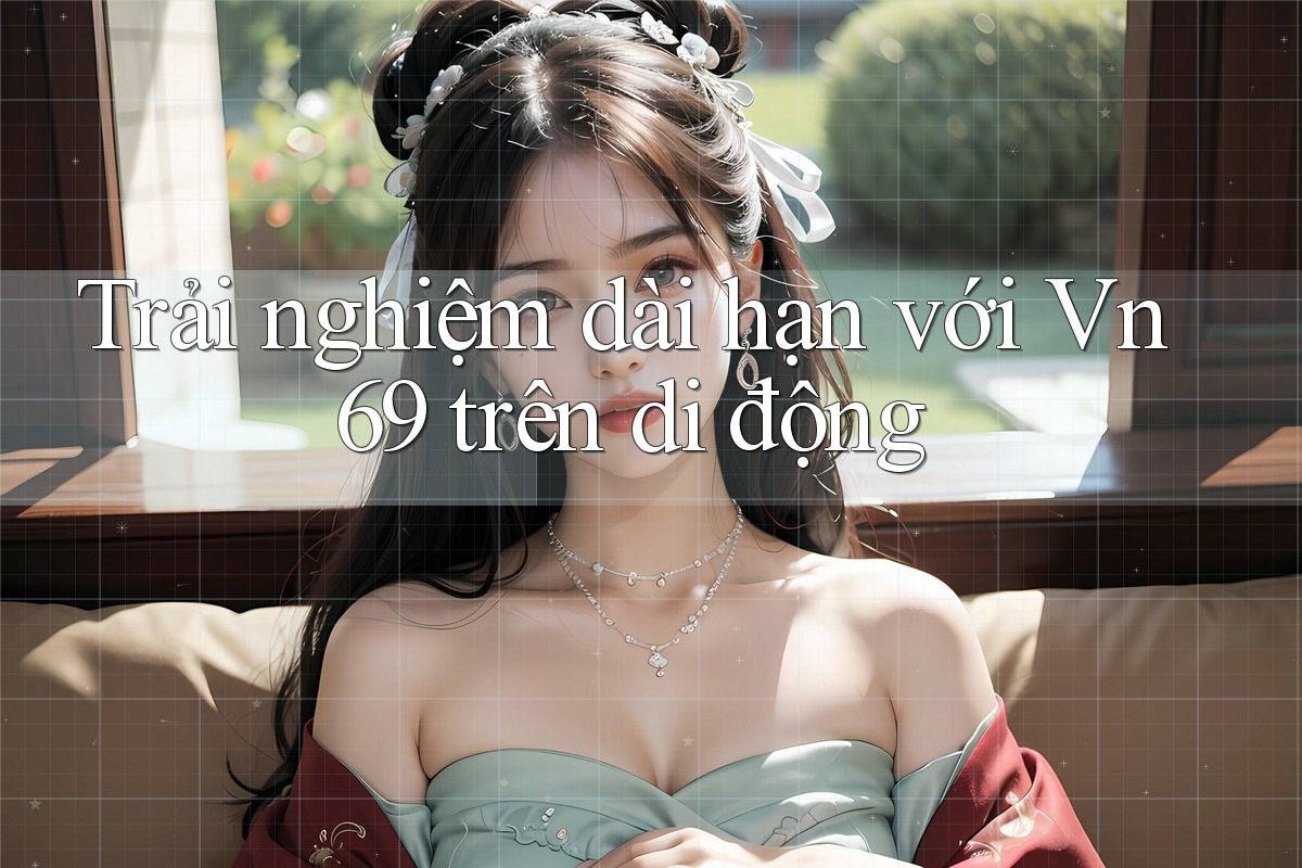 Trải nghiệm dài hạn với Vn69 trên di động