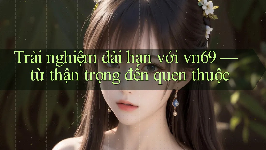 Trải nghiệm dài hạn với vn69 — từ thận trọng đến quen thuộc