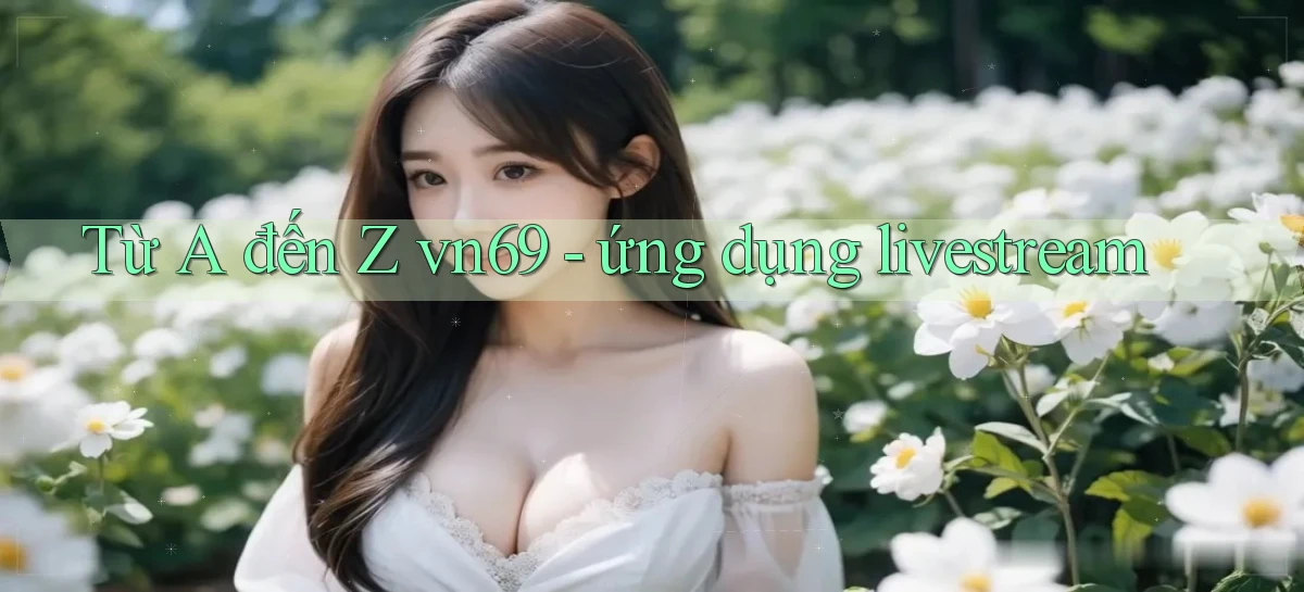Từ A đến Z vn69   ứng dụng livestream