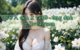 Từ A đến Z vn69   ứng dụng livestream