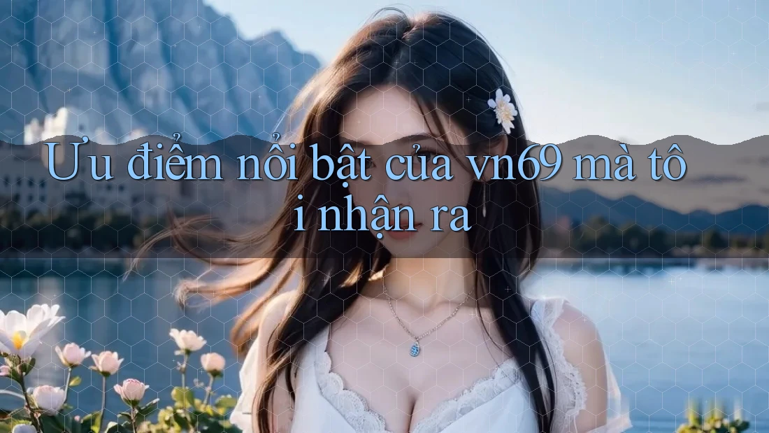 Ưu điểm nổi bật của vn69 mà tôi nhận ra